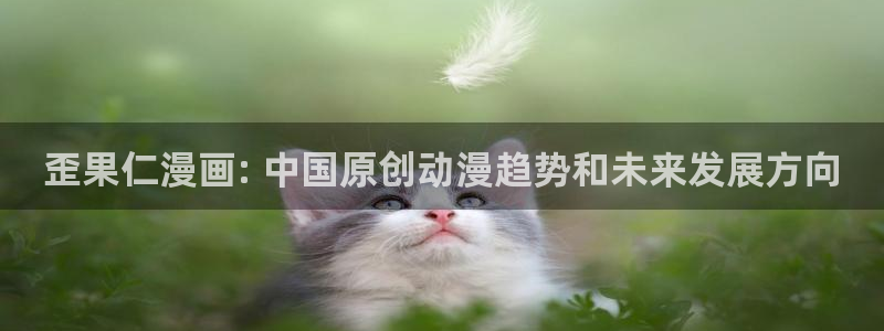 香蕉漫画免费网页：歪果仁漫画: 中国原创动漫趋势和未来发展方向