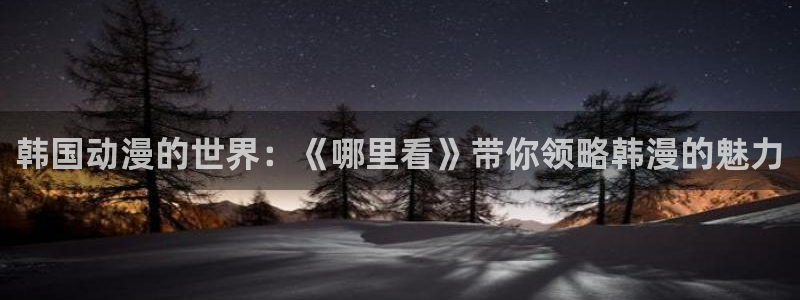 香蕉漫画免费漫画弹窗入口：韩国动漫的世界：《哪里看》带你领略韩漫的魅力