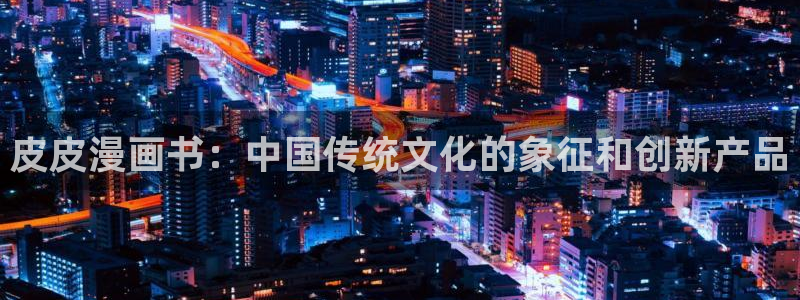 香蕉文化漫画书的下拉式阅：皮皮漫画书：中国传统文化的象征和创新产品