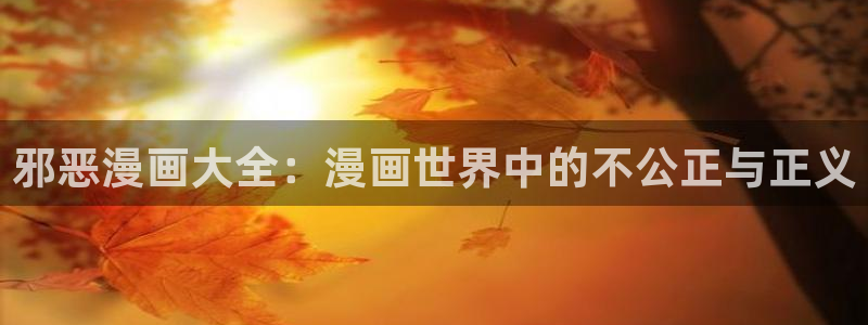 香蕉漫画入口免费：邪恶漫画大全：漫画世界中的不公正与正义