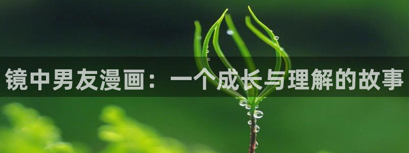 香蕉漫画免费阅读下拉式：镜中男友漫画：一个成长与理解的故事