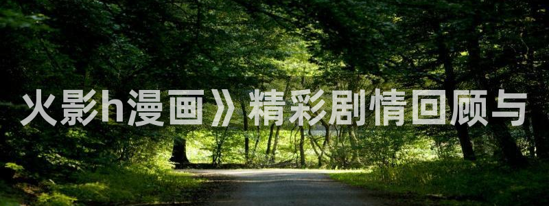 香蕉文化漫画怎么进：火影h漫画》精彩剧情回顾与