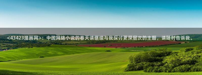 羞羞漫画香蕉文化：<43423漫画网>：中国网络小说的春天请继续与我探讨更深层次的主题，请随时告诉我。